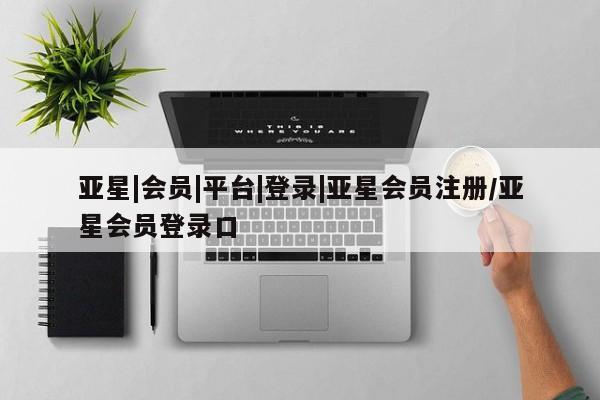 亚星_官网 亚星官网_管理平台亚星|会员|平台|登录|亚星会员注册/亚星会员登录口