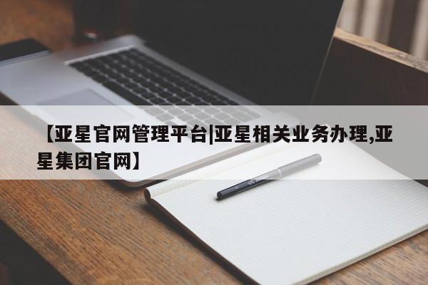亚星_官网 亚星官网_管理平台【亚星官网管理平台|亚星相关业务办理,亚星集团官网】
