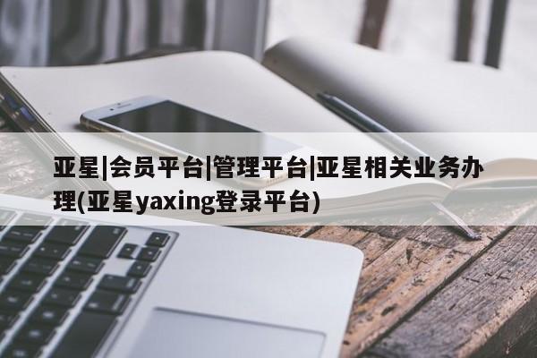 亚星_官网 亚星官网_管理平台亚星|会员平台|管理平台|亚星相关业务办理(亚星yaxing登录平台)