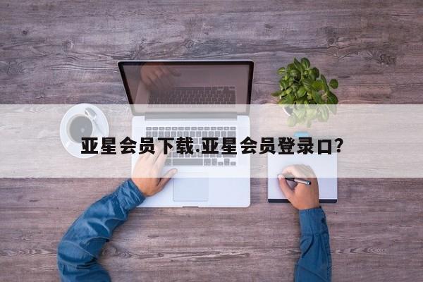 亚星_官网 亚星官网_管理平台亚星会员下载.亚星会员登录口？