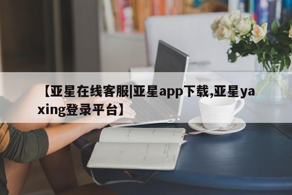 亚星_官网 亚星官网_管理平台【亚星在线客服|亚星app下载,亚星yaxing登录平台】