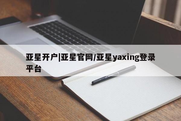 亚星_官网 亚星官网_管理平台亚星开户|亚星官网/亚星yaxing登录平台