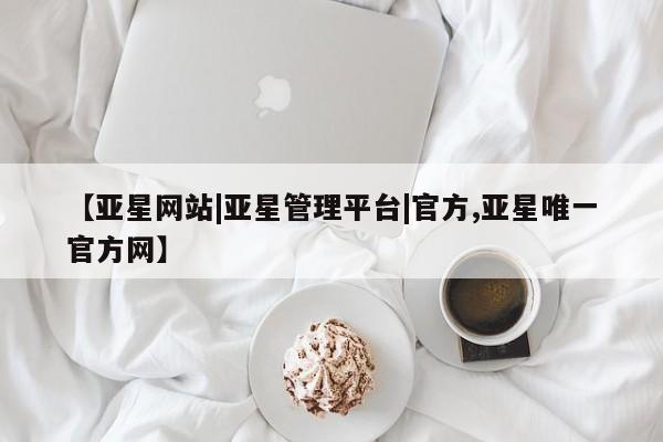 亚星_官网 亚星官网_管理平台【亚星网站|亚星管理平台|官方,亚星唯一官方网】