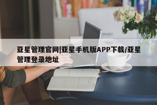 亚星_官网 亚星官网_管理平台亚星管理官网|亚星手机版APP下载/亚星管理登录地址