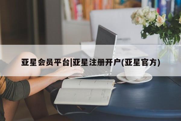 亚星_官网 亚星官网_管理平台亚星会员平台|亚星注册开户(亚星官方)