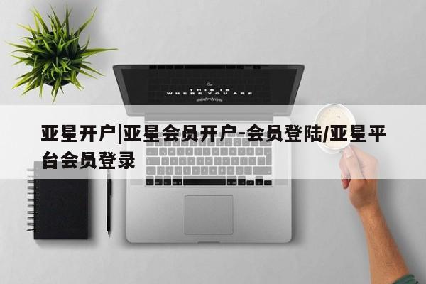亚星_官网 亚星官网_管理平台亚星开户|亚星会员开户-会员登陆/亚星平台会员登录
