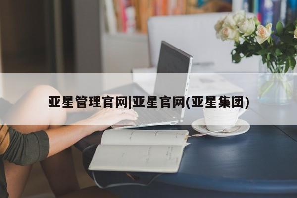 亚星_官网 亚星官网_管理平台亚星管理官网|亚星官网(亚星集团)