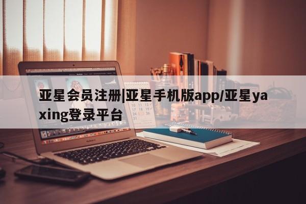 亚星_官网 亚星官网_管理平台|亚星手机版app/亚星yaxing登录平台