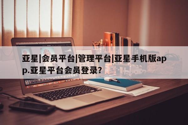 亚星_官网 亚星官网_管理平台亚星|会员平台|管理平台|亚星手机版app.亚星平台会员登录？