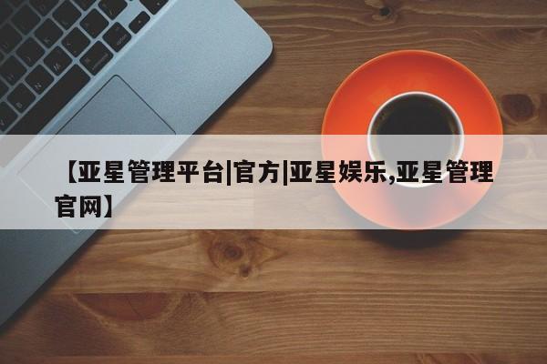 亚星_官网 亚星官网_管理平台【亚星管理平台|官方|亚星娱乐,亚星管理官网】