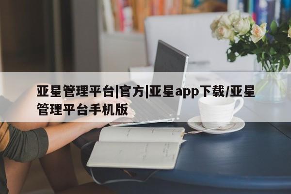 亚星_官网 亚星官网_管理平台亚星管理平台|官方|亚星app下载/亚星管理平台手机版