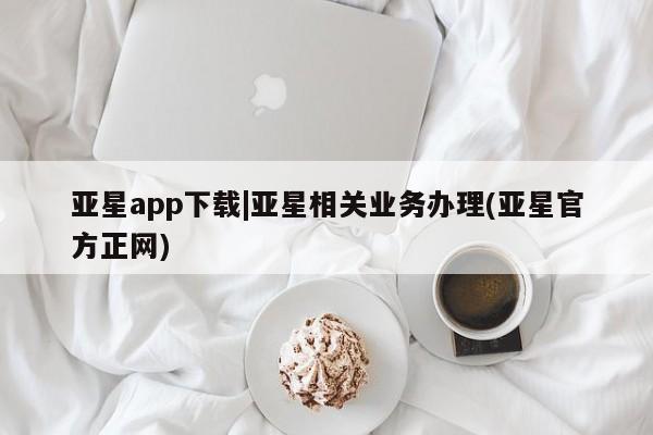 亚星_官网 亚星官网_管理平台亚星app下载|亚星相关业务办理(亚星官方正网)