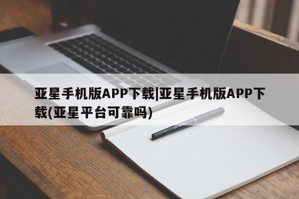 亚星_官网 亚星官网_管理平台亚星手机版APP下载|亚星手机版APP下载(亚星平台可靠吗)