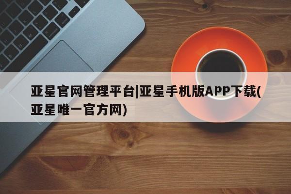 亚星_官网 亚星官网_管理平台亚星官网管理平台|亚星手机版APP下载(亚星唯一官方网)