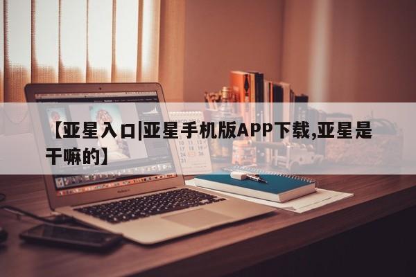 亚星_官网 亚星官网_管理平台【亚星入口|亚星手机版APP下载,亚星是干嘛的】
