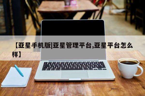 亚星_官网 亚星官网_管理平台【亚星手机版|亚星管理平台,亚星平台怎么样】