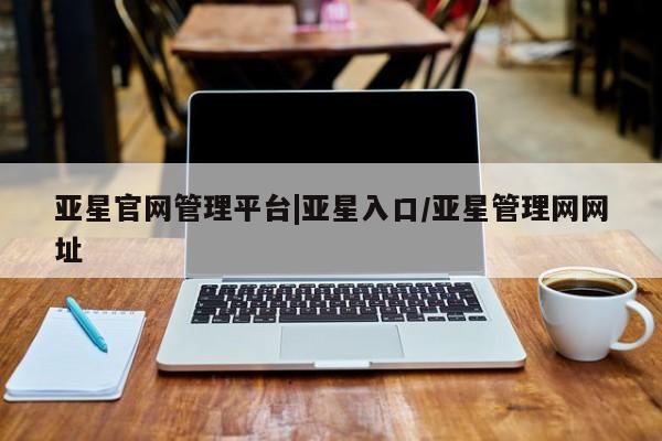 亚星_官网 亚星官网_管理平台亚星官网管理平台|亚星入口/亚星管理网网址