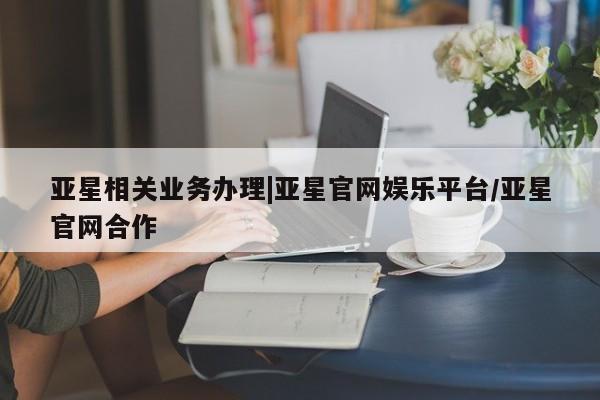 亚星_官网 亚星官网_管理平台亚星相关业务办理|亚星官网娱乐平台/亚星官网合作