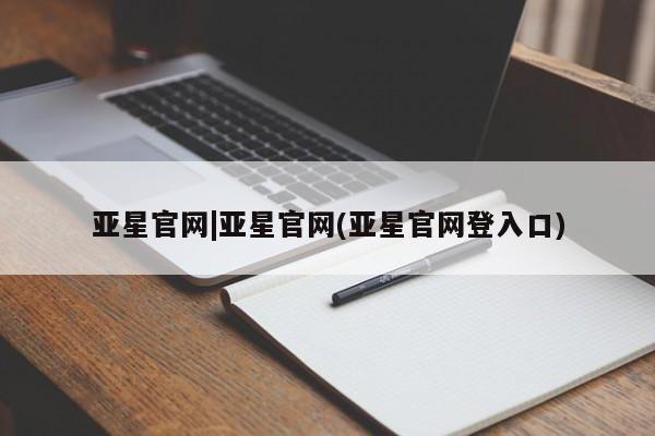 亚星_官网 亚星官网_管理平台亚星官网|亚星官网(亚星官网登入口)