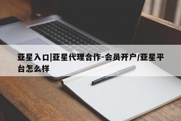 亚星_官网 亚星官网_管理平台亚星入口|亚星代理合作-会员开户/亚星平台怎么样
