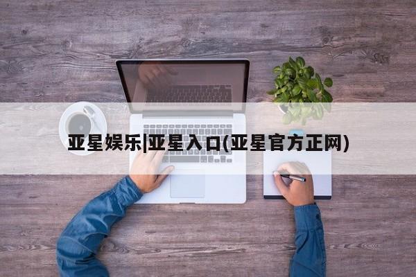 亚星_官网 亚星官网_管理平台亚星娱乐|亚星入口(亚星官方正网)