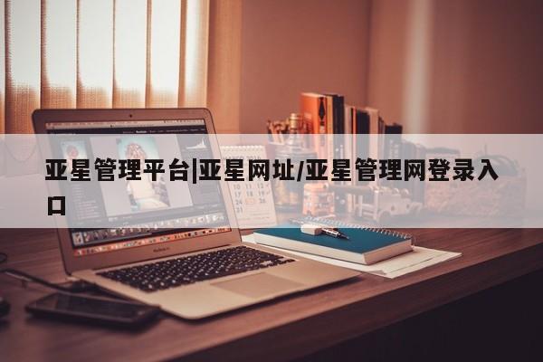 亚星_官网 亚星官网_管理平台亚星管理平台|亚星网址/亚星管理网登录入口