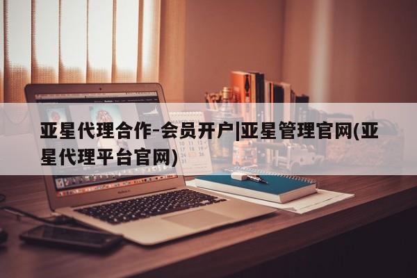 亚星_官网 亚星官网_管理平台亚星代理合作-会员开户|亚星管理官网(亚星代理平台官网)