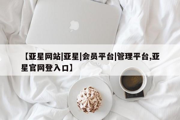亚星_官网 亚星官网_管理平台【亚星网站|亚星|会员平台|管理平台,亚星官网登入口】