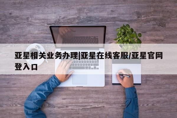 亚星_官网 亚星官网_管理平台亚星相关业务办理|亚星在线客服/亚星官网登入口