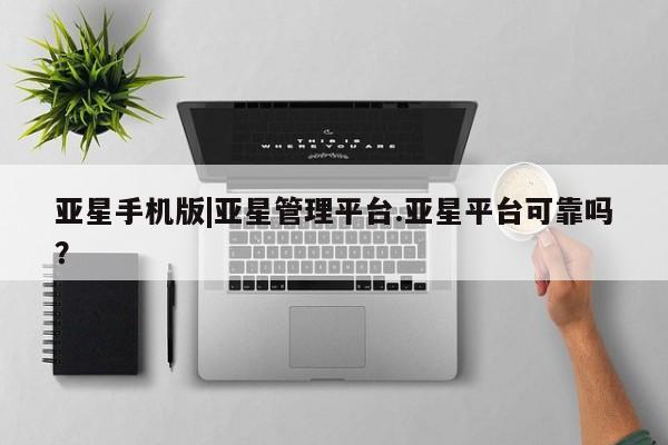 亚星_官网 亚星官网_管理平台亚星手机版|亚星管理平台.亚星平台可靠吗？