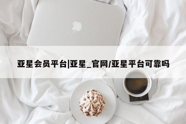 亚星_官网 亚星官网_管理平台亚星会员平台|亚星_官网/亚星平台可靠吗