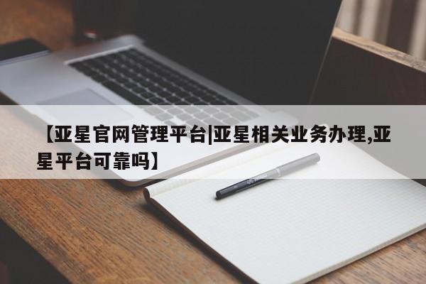 亚星_官网 亚星官网_管理平台【亚星官网管理平台|亚星相关业务办理,亚星平台可靠吗】