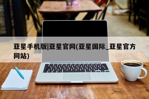 亚星_官网 亚星官网_管理平台亚星手机版|亚星官网(亚星国际_亚星官方网站)
