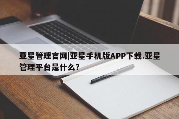亚星_官网 亚星官网_管理平台亚星管理官网|亚星手机版APP下载.亚星管理平台是什么？