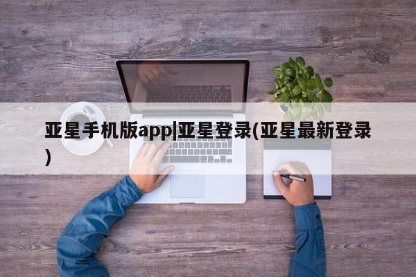 亚星_官网 亚星官网_管理平台亚星手机版app|亚星登录(亚星最新登录)