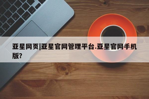 亚星_官网 亚星官网_管理平台亚星网页|亚星官网管理平台.亚星官网手机版？