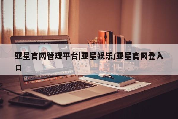 亚星_官网 亚星官网_管理平台亚星官网管理平台|亚星娱乐/亚星官网登入口
