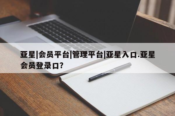 亚星_官网 亚星官网_管理平台亚星|会员平台|管理平台|亚星入口.亚星会员登录口？