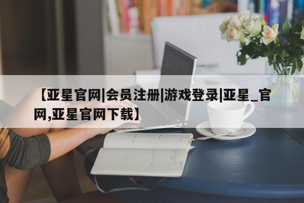 亚星_官网 亚星官网_管理平台【亚星官网|会员注册|游戏登录|亚星_官网,亚星官网下载】