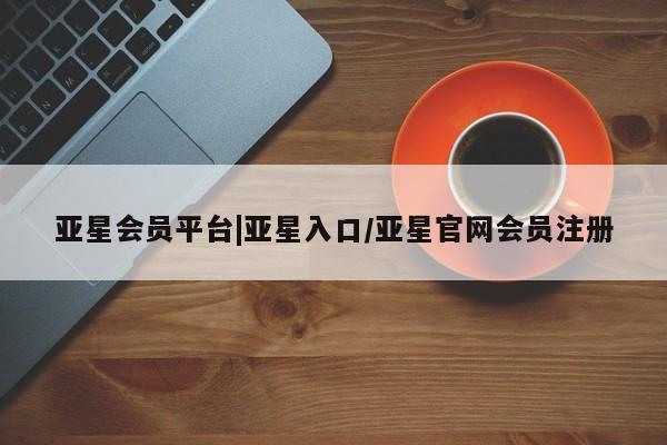 亚星_官网 亚星官网_管理平台亚星会员平台|亚星入口/亚星官网会员注册