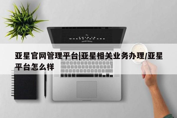 亚星_官网 亚星官网_管理平台亚星官网管理平台|亚星相关业务办理/亚星平台怎么样