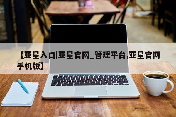 亚星_官网 亚星官网_管理平台【亚星入口|亚星官网_管理平台,亚星官网手机版】
