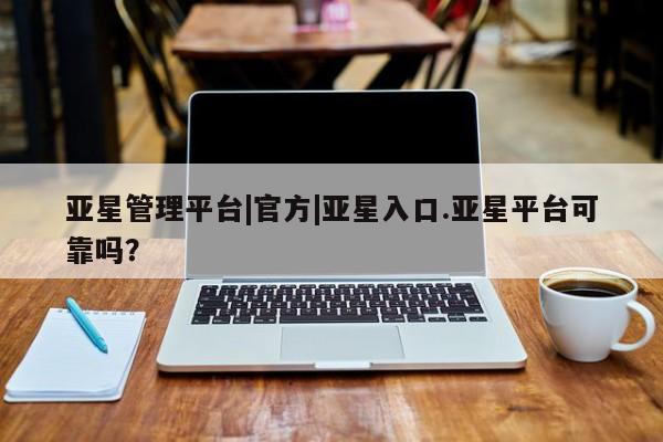 亚星_官网 亚星官网_管理平台亚星管理平台|官方|亚星入口.亚星平台可靠吗？