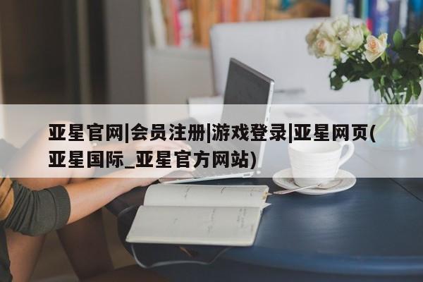 亚星_官网 亚星官网_管理平台亚星官网|会员注册|游戏登录|亚星网页(亚星国际_亚星官方网站)