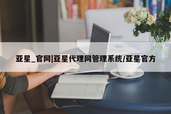 亚星_官网 亚星官网_管理平台亚星_官网|亚星代理网管理系统/亚星官方
