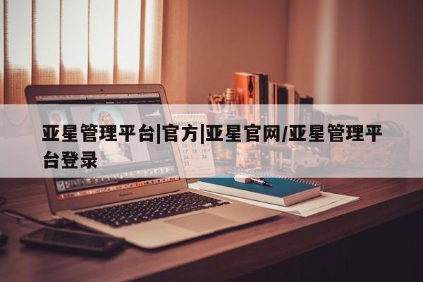 亚星_官网 亚星官网_管理平台亚星管理平台|官方|亚星官网/亚星管理平台登录