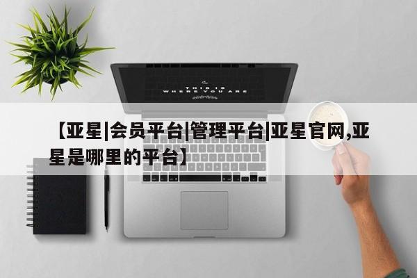 亚星_官网 亚星官网_管理平台【亚星|会员平台|管理平台|亚星官网,亚星是哪里的平台】