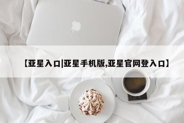 亚星_官网 亚星官网_管理平台【亚星入口|亚星手机版,亚星官网登入口】