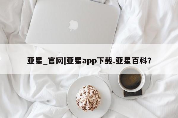 亚星_官网 亚星官网_管理平台亚星_官网|亚星app下载.亚星百科？