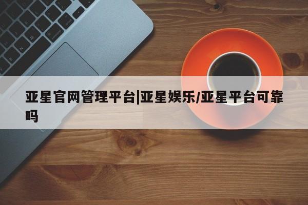 亚星_官网 亚星官网_管理平台亚星官网管理平台|亚星娱乐/亚星平台可靠吗